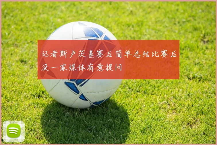 记者斯卢茨基赛后简单总结比赛后没一家媒体有意提问