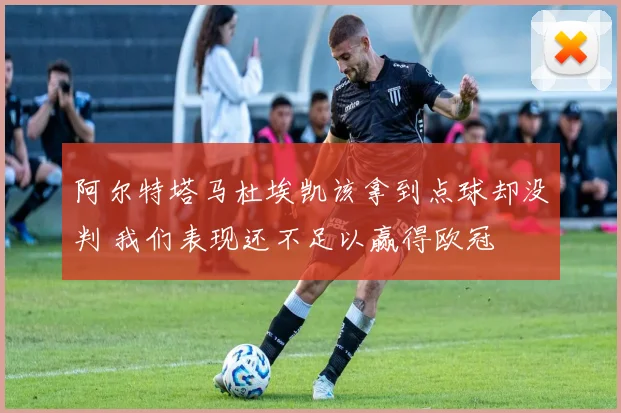 阿尔特塔马杜埃凯该拿到点球却没判 我们表现还不足以赢得欧冠